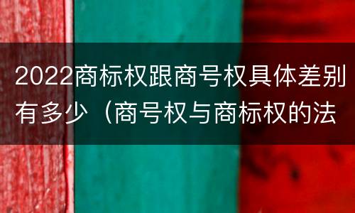 2022商标权跟商号权具体差别有多少（商号权与商标权的法律冲突与解决）