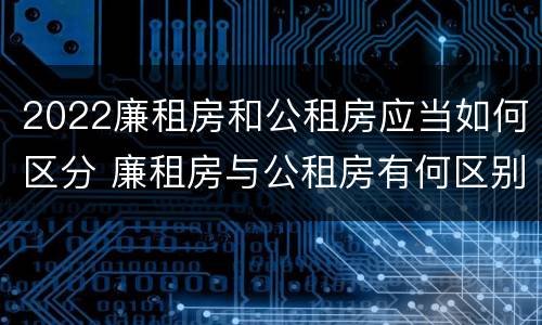 2022廉租房和公租房应当如何区分 廉租房与公租房有何区别