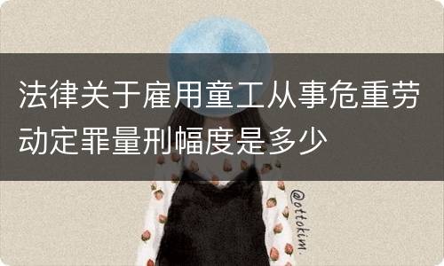 法律关于雇用童工从事危重劳动定罪量刑幅度是多少
