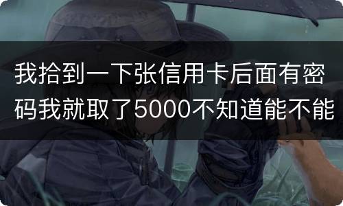 我拾到一下张信用卡后面有密码我就取了5000不知道能不能判