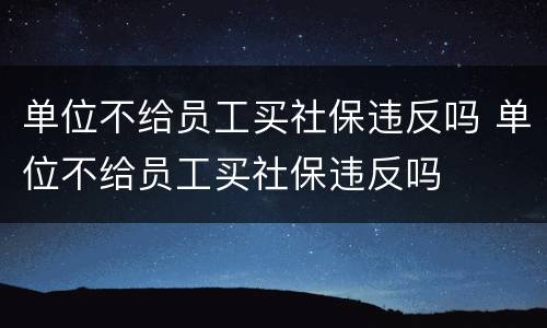 单位不给员工买社保违反吗 单位不给员工买社保违反吗
