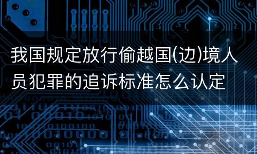 我国规定放行偷越国(边)境人员犯罪的追诉标准怎么认定