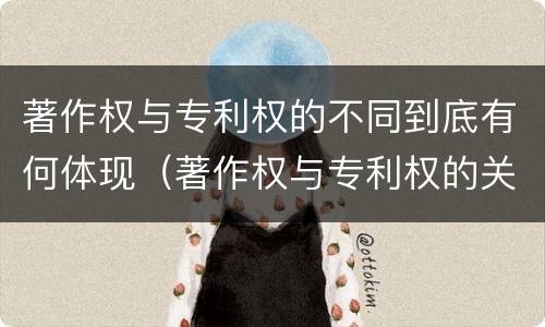 著作权与专利权的不同到底有何体现（著作权与专利权的关系）