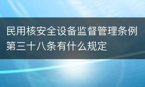 民用核安全设备监督管理条例第三十八条有什么规定