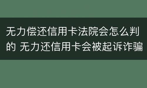 无力偿还信用卡法院会怎么判的 无力还信用卡会被起诉诈骗罪吗