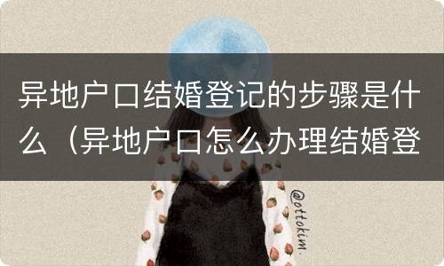 异地户口结婚登记的步骤是什么（异地户口怎么办理结婚登记）