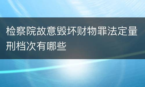 检察院故意毁坏财物罪法定量刑档次有哪些