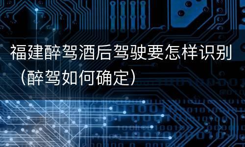 福建醉驾酒后驾驶要怎样识别（醉驾如何确定）