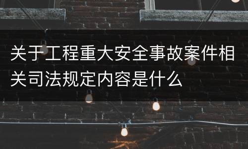关于工程重大安全事故案件相关司法规定内容是什么