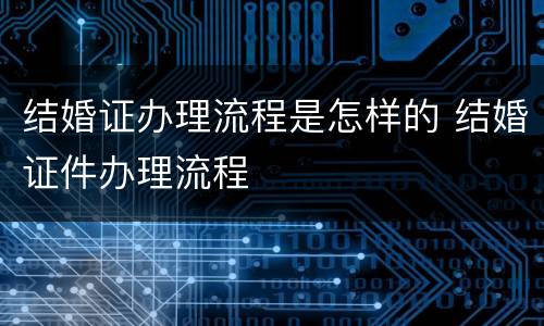 结婚证办理流程是怎样的 结婚证件办理流程
