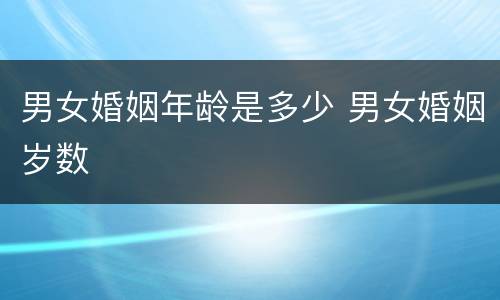 男女婚姻年龄是多少 男女婚姻岁数