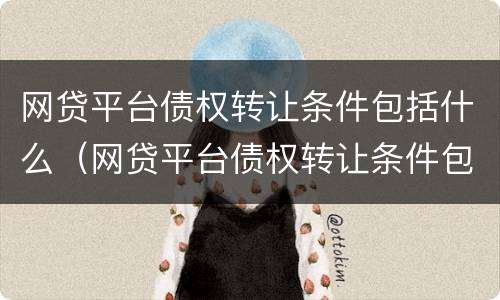网贷平台债权转让条件包括什么（网贷平台债权转让条件包括什么）