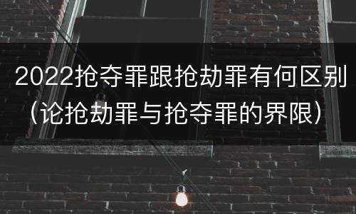 2022抢夺罪跟抢劫罪有何区别（论抢劫罪与抢夺罪的界限）