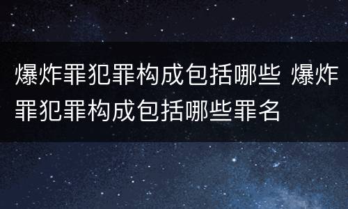 爆炸罪犯罪构成包括哪些 爆炸罪犯罪构成包括哪些罪名