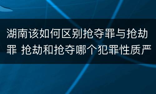 湖南该如何区别抢夺罪与抢劫罪 抢劫和抢夺哪个犯罪性质严重