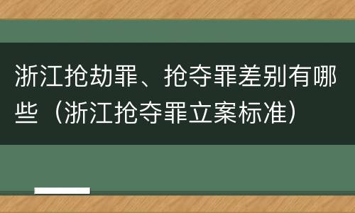 浙江抢劫罪、抢夺罪差别有哪些（浙江抢夺罪立案标准）
