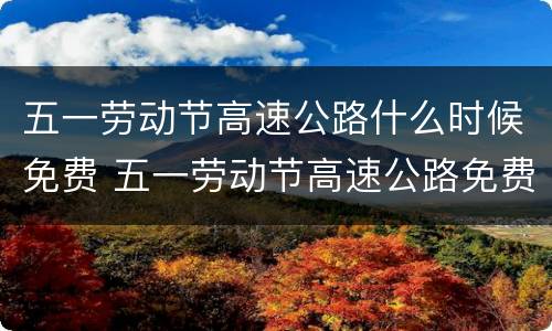 五一劳动节高速公路什么时候免费 五一劳动节高速公路免费时间
