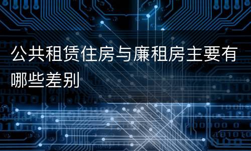 公共租赁住房与廉租房主要有哪些差别