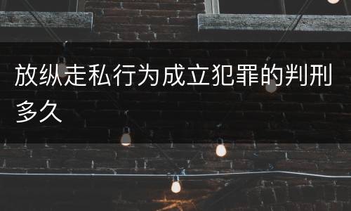 放纵走私行为成立犯罪的判刑多久