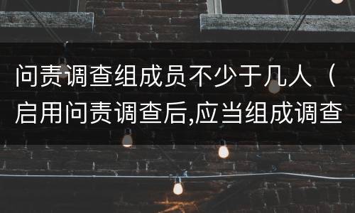 问责调查组成员不少于几人（启用问责调查后,应当组成调查组）