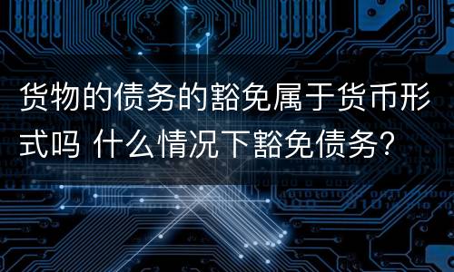 货物的债务的豁免属于货币形式吗 什么情况下豁免债务?