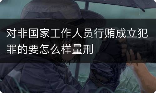 对非国家工作人员行贿成立犯罪的要怎么样量刑