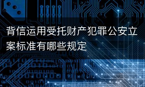 背信运用受托财产犯罪公安立案标准有哪些规定