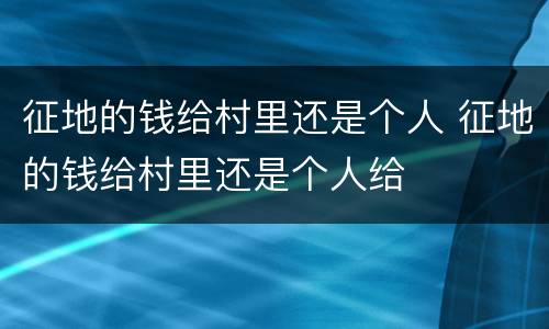 征地的钱给村里还是个人 征地的钱给村里还是个人给