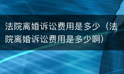 法院离婚诉讼费用是多少（法院离婚诉讼费用是多少啊）