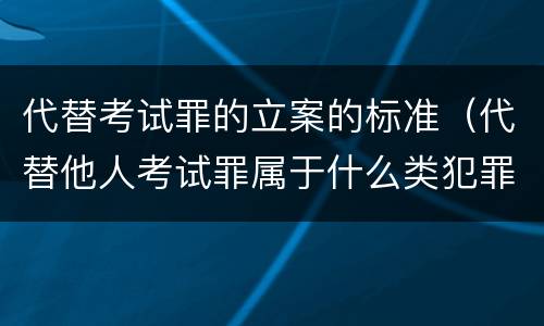 代替考试罪的立案的标准（代替他人考试罪属于什么类犯罪）
