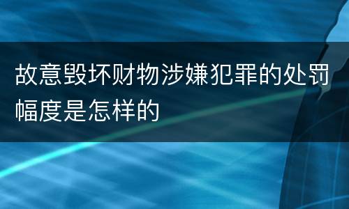 故意毁坏财物涉嫌犯罪的处罚幅度是怎样的