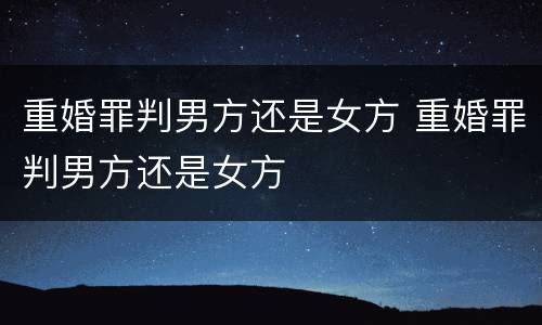 重婚罪判男方还是女方 重婚罪判男方还是女方