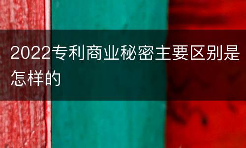 2022专利商业秘密主要区别是怎样的