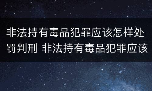非法持有毒品犯罪应该怎样处罚判刑 非法持有毒品犯罪应该怎样处罚判刑多少年