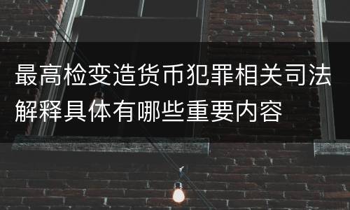 最高检变造货币犯罪相关司法解释具体有哪些重要内容