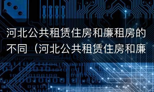 河北公共租赁住房和廉租房的不同（河北公共租赁住房和廉租房的不同之处）