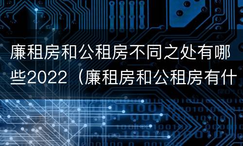 廉租房和公租房不同之处有哪些2022（廉租房和公租房有什么不同）