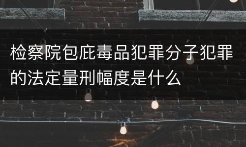检察院包庇毒品犯罪分子犯罪的法定量刑幅度是什么