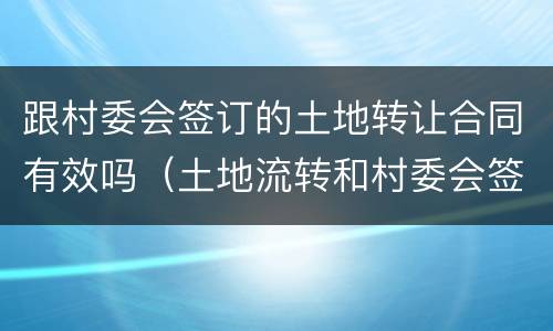 跟村委会签订的土地转让合同有效吗（土地流转和村委会签合同可以吗）