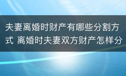 夫妻离婚时财产有哪些分割方式 离婚时夫妻双方财产怎样分割