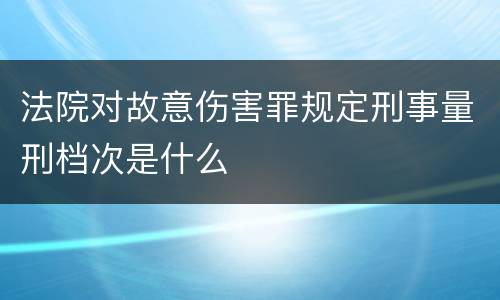 法院对故意伤害罪规定刑事量刑档次是什么