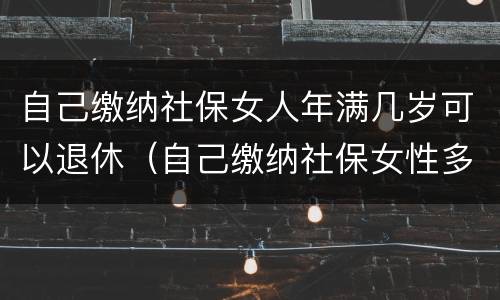 自己缴纳社保女人年满几岁可以退休（自己缴纳社保女性多少岁退休）