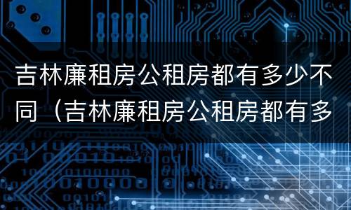 吉林廉租房公租房都有多少不同（吉林廉租房公租房都有多少不同的地方）