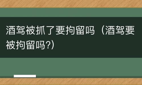 酒驾被抓了要拘留吗（酒驾要被拘留吗?）