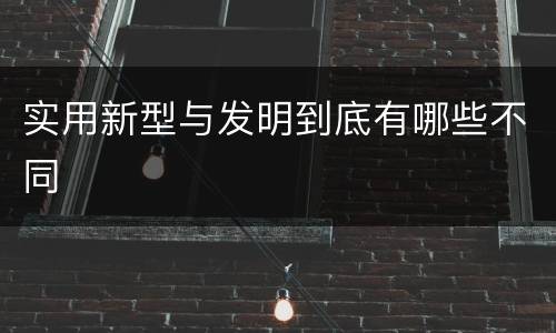 实用新型与发明到底有哪些不同