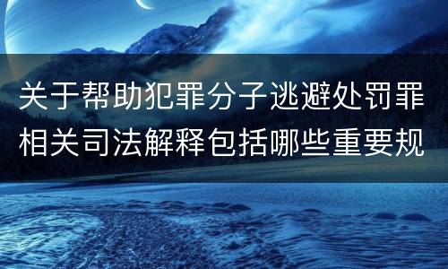 关于帮助犯罪分子逃避处罚罪相关司法解释包括哪些重要规定