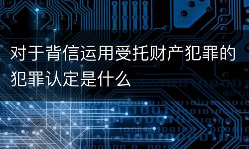 对于背信运用受托财产犯罪的犯罪认定是什么
