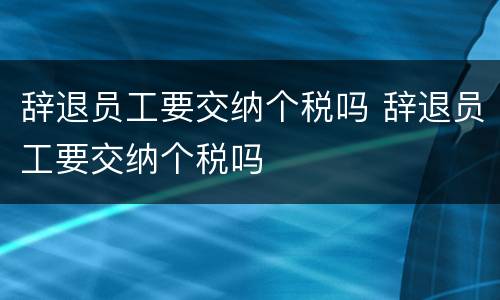 辞退员工要交纳个税吗 辞退员工要交纳个税吗