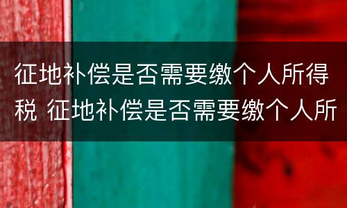 征地补偿是否需要缴个人所得税 征地补偿是否需要缴个人所得税呢