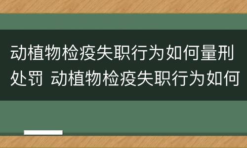动植物检疫失职行为如何量刑处罚 动植物检疫失职行为如何量刑处罚案例